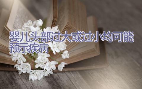 婴儿头部过大或过小均可能预示疾病