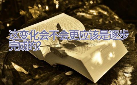 这变化会不会更应该是逐步完成的？