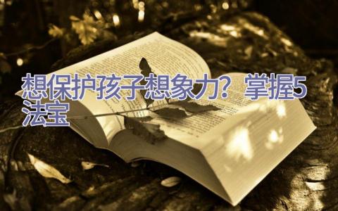 想保护孩子想象力？掌握5法宝