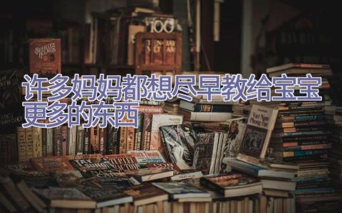 许多妈妈都想尽早教给宝宝更多的东西