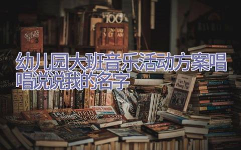 幼儿园大班音乐活动方案唱唱说说我的名字