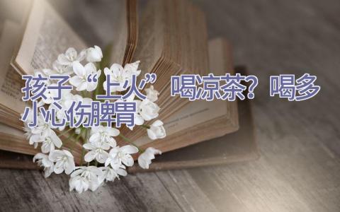 孩子“上火”喝凉茶？喝多小心伤脾胃