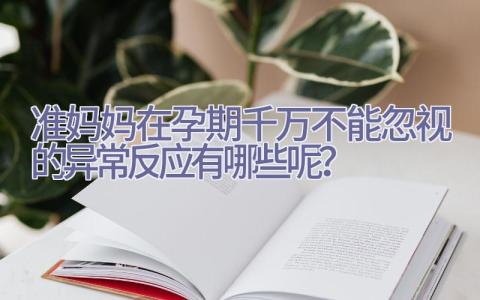 准妈妈在孕期千万不能忽视的异常反应有哪些呢？