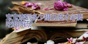 宝宝烧到多少摄氏度才必要吃退烧药？