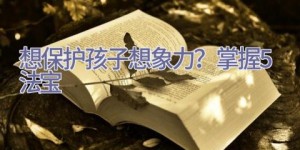 想保护孩子想象力？掌握5法宝