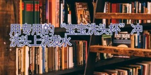 用专用的“宝宝洗头杯”冲洗头上洗发水