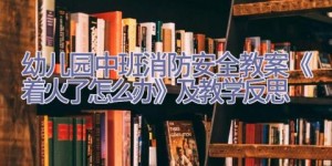 幼儿园中班消防安全教案《着火了怎么办》及教学反思