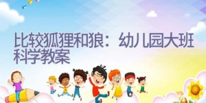 比较狐狸和狼：幼儿园大班科学教案