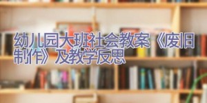 幼儿园大班社会教案《废旧制作》及教学反思