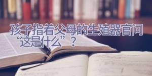 孩子指着父母的生殖器官问“这是什么”？