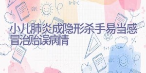 小儿肺炎成隐形杀手 易当感冒治贻误病情