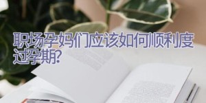 职场孕妈们应该如何顺利度过孕期？