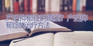 产后抑郁症的原因？产后抑郁症的治疗方法