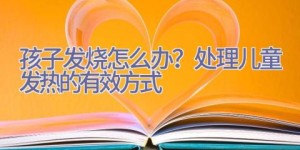 孩子发烧怎么办？处理儿童发热的有效方式