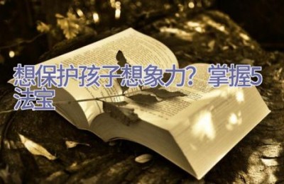 想保护孩子想象力？掌握5法宝