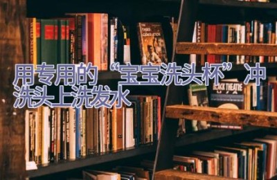 用专用的“宝宝洗头杯”冲洗头上洗发水