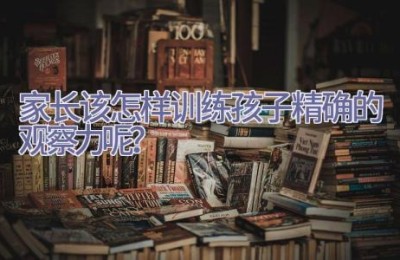 家长该怎样训练孩子精确的观察力呢？