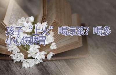 孩子“上火”喝凉茶？喝多小心伤脾胃