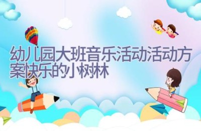 幼儿园大班音乐活动活动方案快乐的小树林