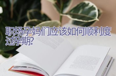 职场孕妈们应该如何顺利度过孕期？