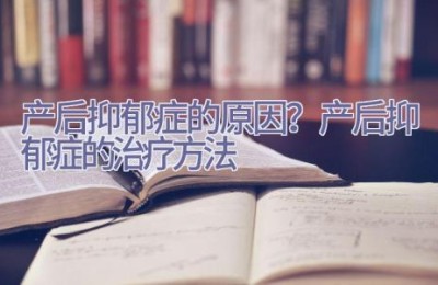 产后抑郁症的原因？产后抑郁症的治疗方法