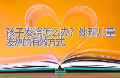 孩子发烧怎么办？处理儿童发热的有效方式