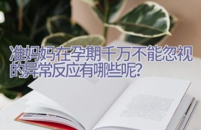 准妈妈在孕期千万不能忽视的异常反应有哪些呢？